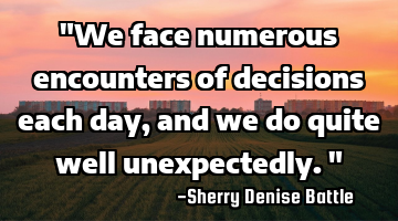 "We face numerous encounters of decisions each day, and we do quite well unexpectedly."