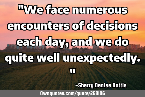 "We face numerous encounters of decisions each day, and we do quite well unexpectedly."