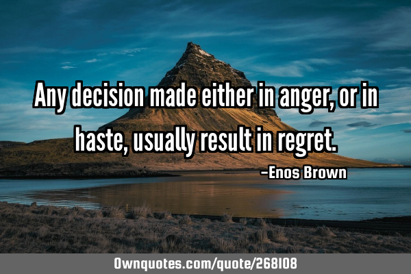 Any decision made either in anger, or in haste, usually result in