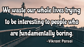 We waste our whole lives trying to be interesting to people who are fundamentally boring.
