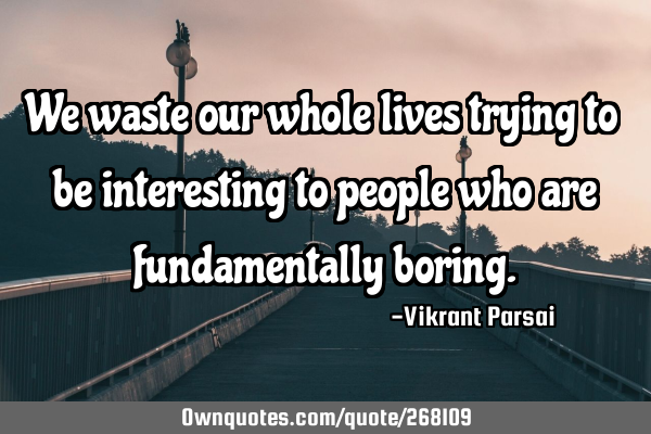 We waste our whole lives trying to be interesting to people who are fundamentally