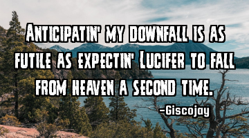 Anticipatin’ my downfall is as futile as expectin’ Lucifer to fall from heaven a second time.