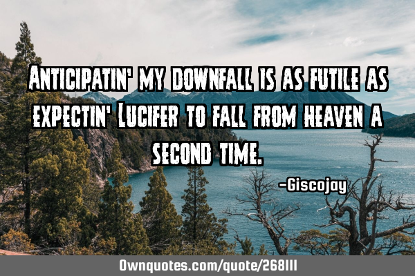 Anticipatin’ my downfall is as futile as expectin’ Lucifer to fall from heaven a second
