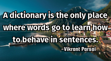 A dictionary is the only place where words go to learn how to behave in sentences.