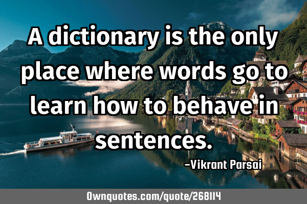 A dictionary is the only place where words go to learn how to behave in
