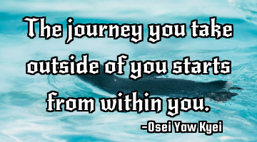 The journey you take outside of you starts from within you.