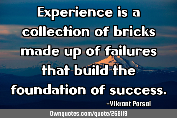 Experience is a collection of bricks made up of failures that build the foundation of