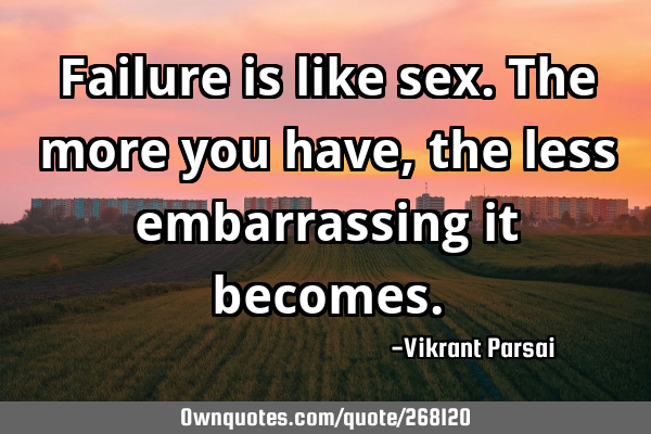 Failure is like sex. The more you have, the less embarrassing it