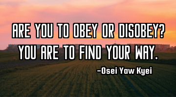 Are you to obey or disobey? You are to find your way.