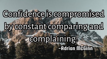 Confidence is compromised by constant comparing and complaining!