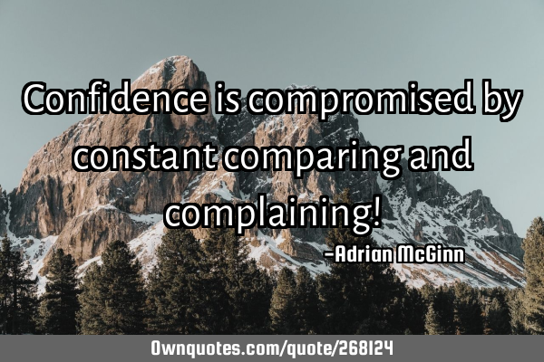 Confidence is compromised by constant comparing and complaining!