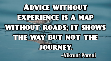 Advice without experience is a map without roads; it shows the way but not the journey.