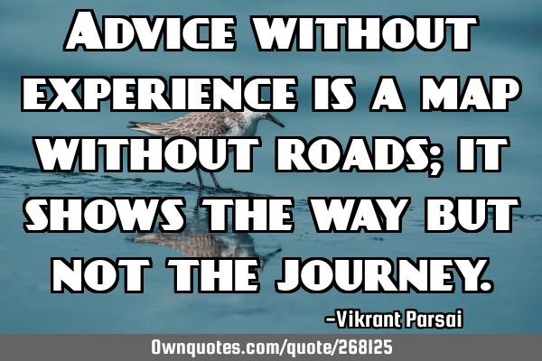 Advice without experience is a map without roads; it shows the way but not the