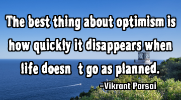 The best thing about optimism is how quickly it disappears when life doesn’t go as planned.