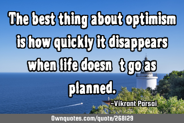 The best thing about optimism is how quickly it disappears when life doesn’t go as