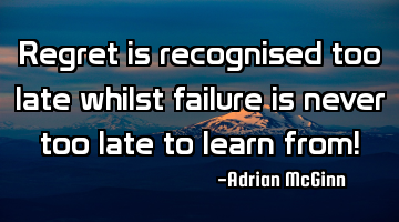 Regret is recognised too late whilst failure is never too late to learn from!
