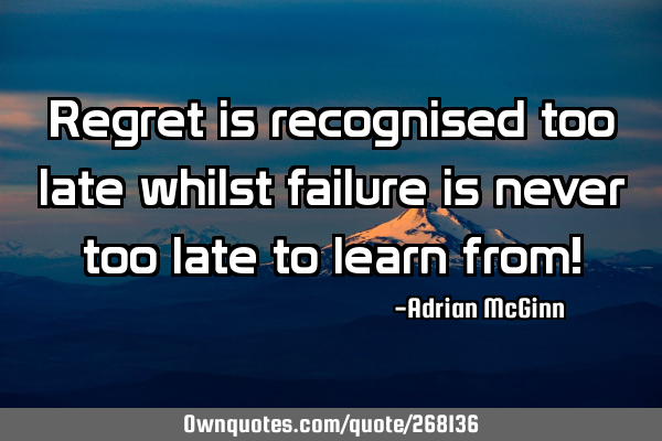 Regret is recognised too late whilst failure is never too late to learn from!