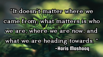 “It doesn’t matter where we came from; what matters is who we are, where we are now, and what
