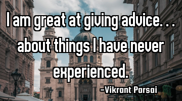 I am great at giving advice... about things I have never experienced.