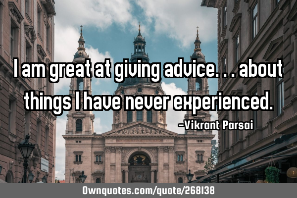 I am great at giving advice... about things I have never