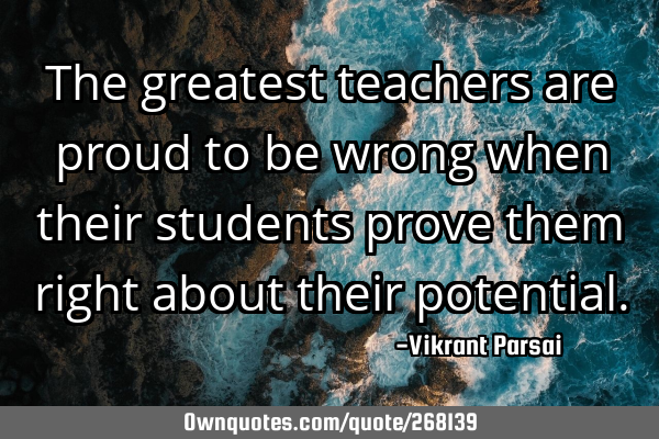 The greatest teachers are proud to be wrong when their students prove them right about their