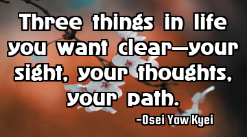 Three things in life you want clear—your sight, your thoughts, your path.