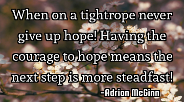 When on a tightrope never give up hope! Having the courage to hope means the next step is more