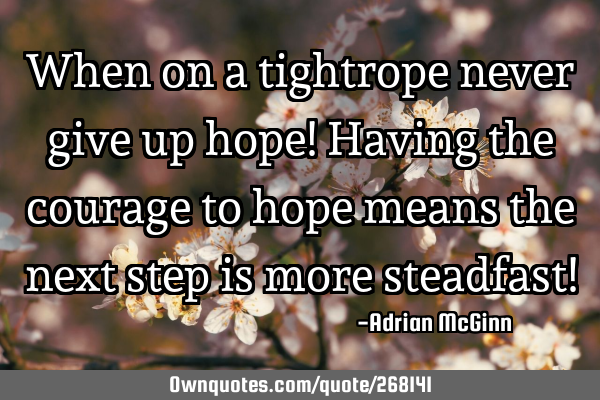 When on a tightrope never give up hope! Having the courage to hope means the next step is more