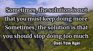 Sometimes, the solution is not that you must keep doing more. Sometimes, the solution is that you