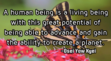 A human being is a living being with this great potential of being able to advance and gain the