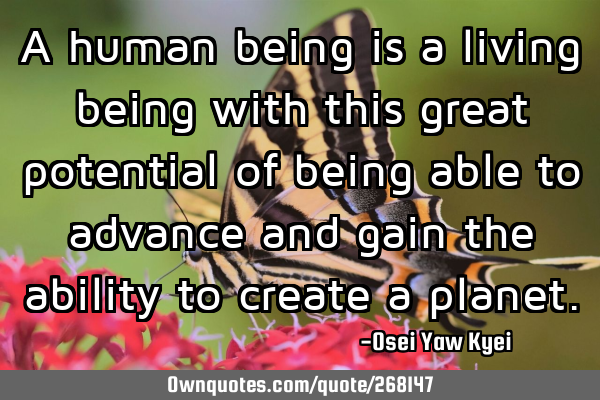 A human being is a living being with this great potential of being able to advance and gain the