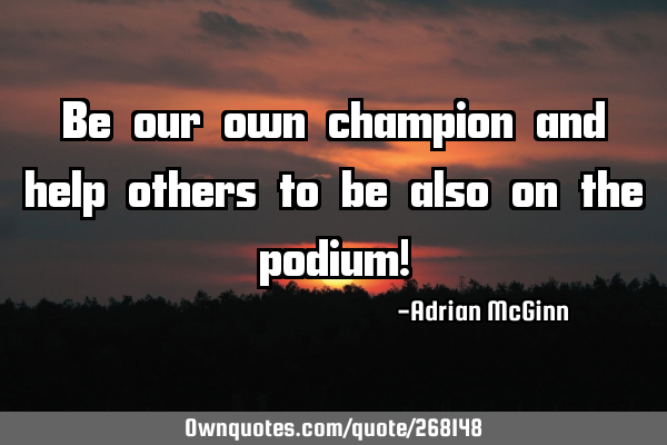 Be our own champion and help others to be also on the podium!