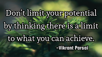 Don’t limit your potential by thinking there is a limit to what you can achieve.