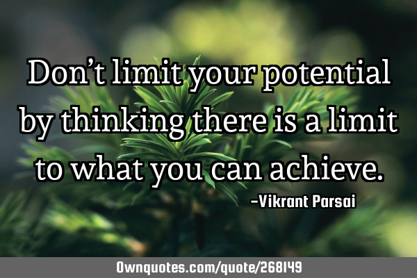 Don’t limit your potential by thinking there is a limit to what you can