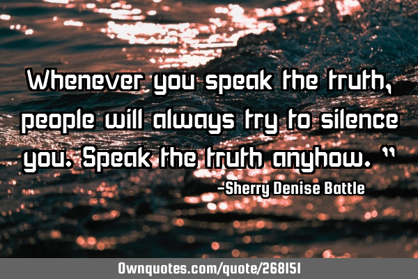 Whenever you speak the truth, people will always try to silence you. Speak the truth anyhow."