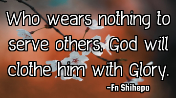 Who wears nothing to serve others, God will clothe him with Glory.