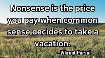 Nonsense is the price you pay when common sense decides to take a vacation.