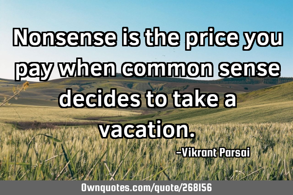 Nonsense is the price you pay when common sense decides to take a