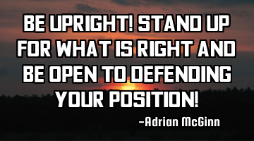 Be upright! Stand up for what is right and be open to defending your position!