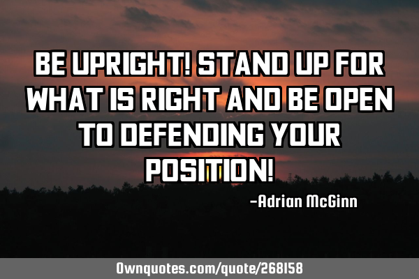Be upright! Stand up for what is right and be open to defending your position!