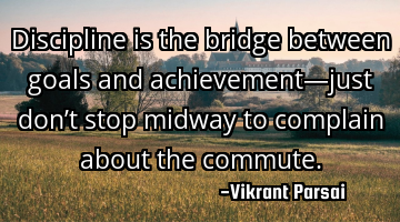 Discipline is the bridge between goals and achievement—just don’t stop midway to complain about