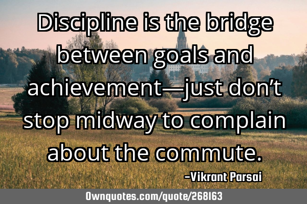 Discipline is the bridge between goals and achievement—just don’t stop midway to complain about