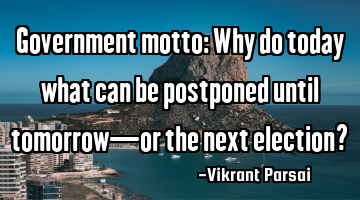 Government motto: Why do today what can be postponed until tomorrow—or the next election?