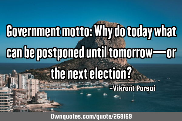 Government motto: Why do today what can be postponed until tomorrow—or the next election?