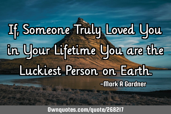 If, Someone Truly Loved You in Your Lifetime
You are the Luckiest Person on E