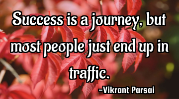 Success is a journey, but most people just end up in traffic.