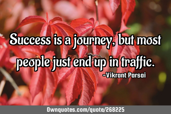 Success is a journey, but most people just end up in