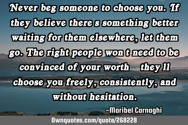 Never beg someone to choose you. If they believe there’s something better waiting for them