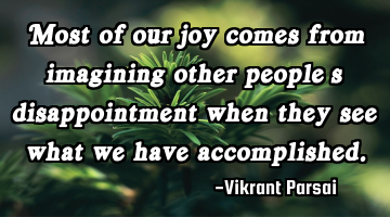 Most of our joy comes from imagining other people’s disappointment when they see what we have