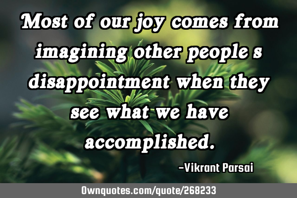 Most of our joy comes from imagining other people’s disappointment when they see what we have